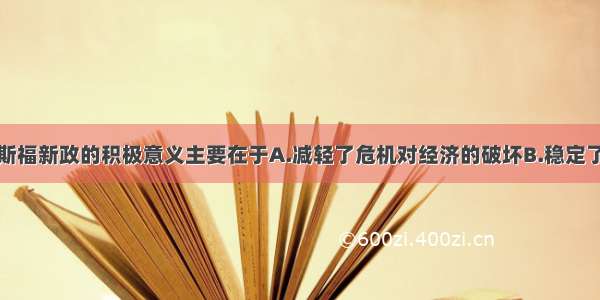 单选题罗斯福新政的积极意义主要在于A.减轻了危机对经济的破坏B.稳定了工业生产