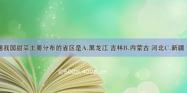 单选题我国甜菜主要分布的省区是A.黑龙江 吉林B.内蒙古 河北C.新疆 甘肃D