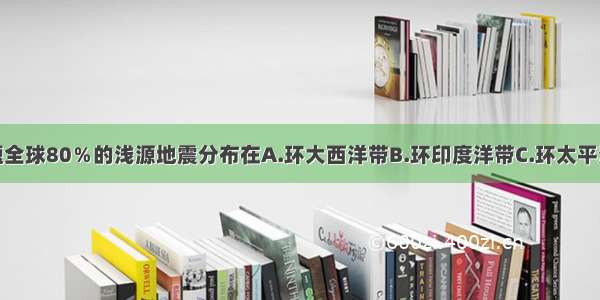 单选题全球80％的浅源地震分布在A.环大西洋带B.环印度洋带C.环太平洋带D.