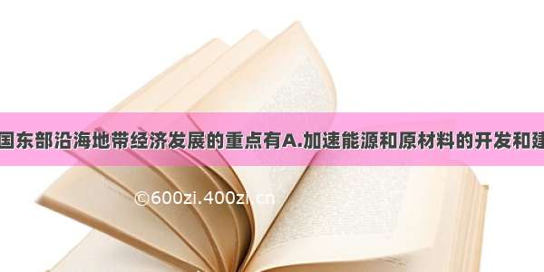 单选题我国东部沿海地带经济发展的重点有A.加速能源和原材料的开发和建设B.人力