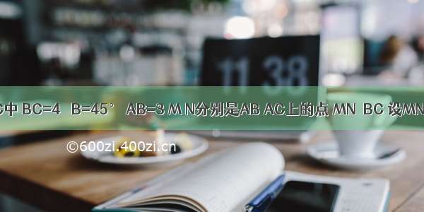 如图 △ABC中 BC=4 ∠B=45° AB=3 M N分别是AB AC上的点 MN∥BC 设MN=x △M