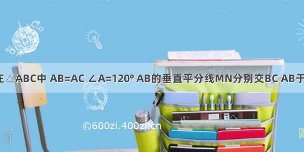 如图 已知在△ABC中 AB=AC ∠A=120° AB的垂直平分线MN分别交BC AB于点M N 若B