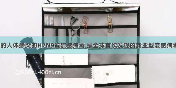 3月发生的人体感染的H7N9禽流感病毒 是全球首次发现的新亚型流感病毒 以往仅