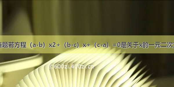 单选题若方程（a-b）x2+（b-c）x+（c-a）=0是关于x的一元二次方程