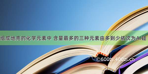 单选题组成地壳的化学元素中 含量最多的三种元素由多到少依次为A.硅 铝 氧B.