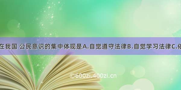 单选题在我国 公民意识的集中体现是A.自觉遵守法律B.自觉学习法律C.依法行使