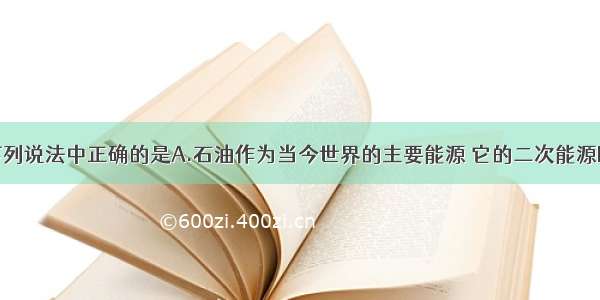 单选题下列说法中正确的是A.石油作为当今世界的主要能源 它的二次能源B.机械能