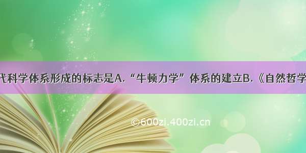 单选题近代科学体系形成的标志是A.“牛顿力学”体系的建立B.《自然哲学的数学原