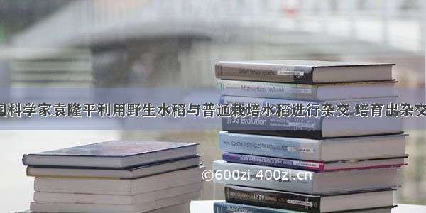 单选题我国科学家袁隆平利用野生水稻与普通栽培水稻进行杂交 培育出杂交稻新品种。