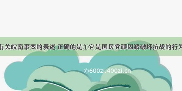 单选题下列有关皖南事变的表述 正确的是①它是国民党顽固派破坏抗战的行为②英美支持