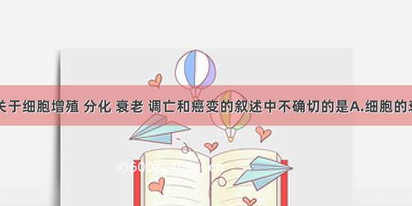 单选题下列关于细胞增殖 分化 衰老 调亡和癌变的叙述中不确切的是A.细胞的衰老一定导致