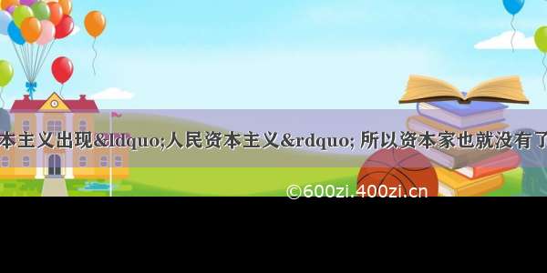 单选题由于西方资本主义出现“人民资本主义” 所以资本家也就没有了企业的决策权。A.