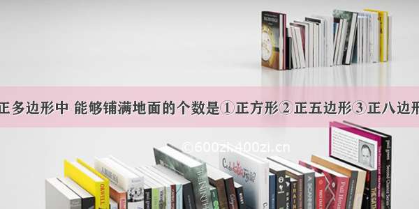 单选题下列正多边形中 能够铺满地面的个数是①正方形②正五边形③正八边形④正六边形