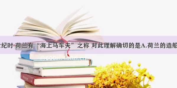 单选题17世纪时 荷兰有“海上马车夫”之称 对此理解确切的是A.荷兰的造船业最发达B.