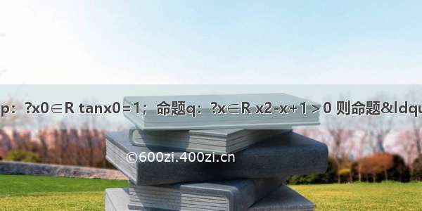 下列结论：①若命题p：?x0∈R tanx0=1；命题q：?x∈R x2-x+1＞0 则命题“p∧?q”是