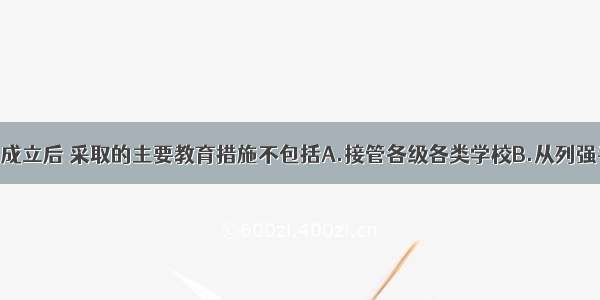 单选题新中国成立后 采取的主要教育措施不包括A.接管各级各类学校B.从列强手中收回教育