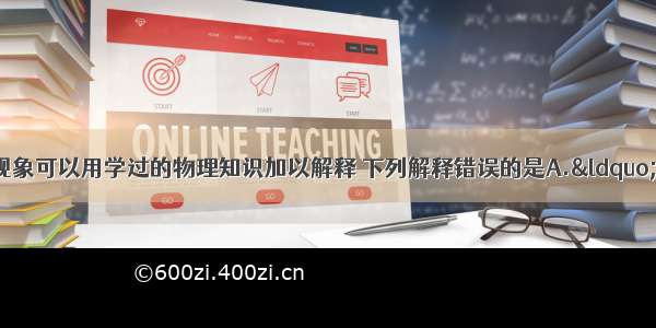 生活中的很多现象可以用学过的物理知识加以解释 下列解释错误的是A.“下雪不冷 化雪