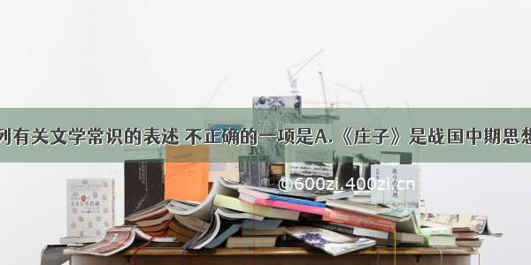 单选题下列有关文学常识的表述 不正确的一项是A.《庄子》是战国中期思想家庄周和