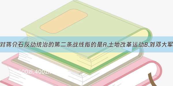 单选题反对蒋介石反动统治的第二条战线指的是A.土地改革运动B.刘邓大军挺进中原