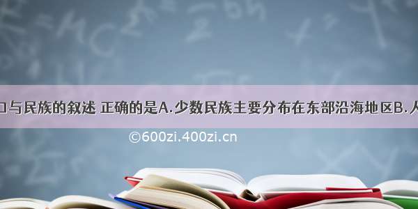 关于我国人口与民族的叙述 正确的是A.少数民族主要分布在东部沿海地区B.人口主要分布