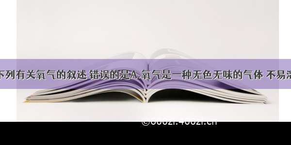 单选题下列有关氧气的叙述 错误的是A.氧气是一种无色无味的气体 不易溶于水B.