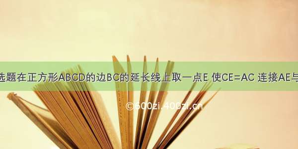 单选题在正方形ABCD的边BC的延长线上取一点E 使CE=AC 连接AE与CD