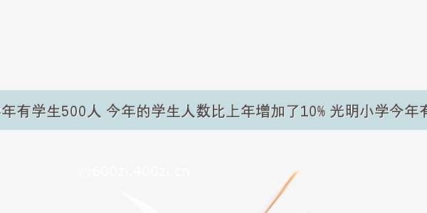 光明小学上学年有学生500人 今年的学生人数比上年增加了10% 光明小学今年有学生多少人？