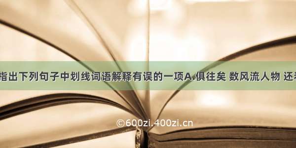 结合语境 指出下列句子中划线词语解释有误的一项A.俱往矣 数风流人物 还看今朝。（