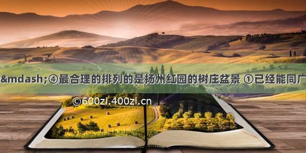 下面一段话 ①—④最合理的排列的是扬州红园的树庄盆景 ①已经能同广州岭南派 苏州