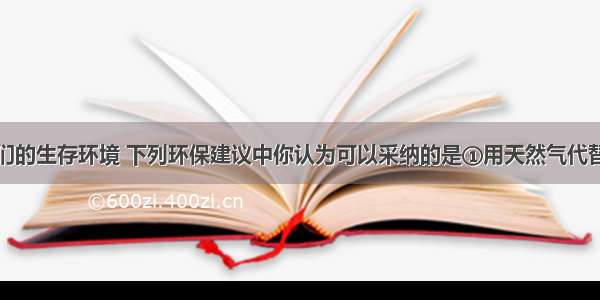 为了保护我们的生存环境 下列环保建议中你认为可以采纳的是①用天然气代替汽油和柴油