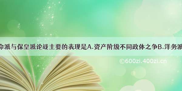 单选题革命派与保皇派论战主要的表现是A.资产阶级不同政体之争B.洋务派与顽固派