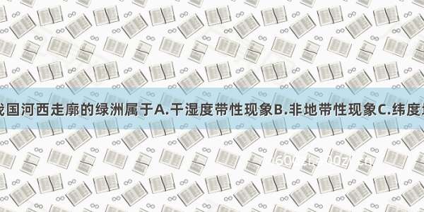 单选题我国河西走廓的绿洲属于A.干湿度带性现象B.非地带性现象C.纬度地带性现