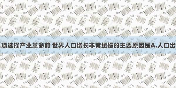 单选题单项选择产业革命前 世界人口增长非常缓慢的主要原因是A.人口出生率低B.