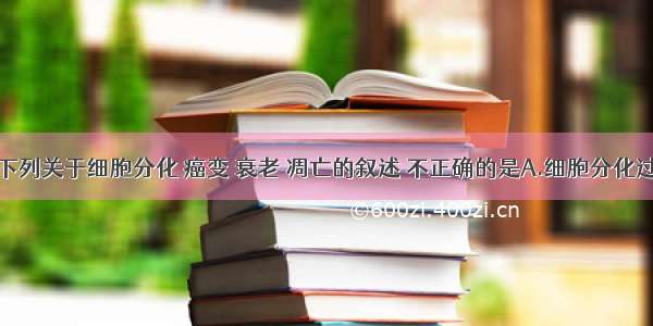 单选题下列关于细胞分化 癌变 衰老 凋亡的叙述 不正确的是A.细胞分化过程中的