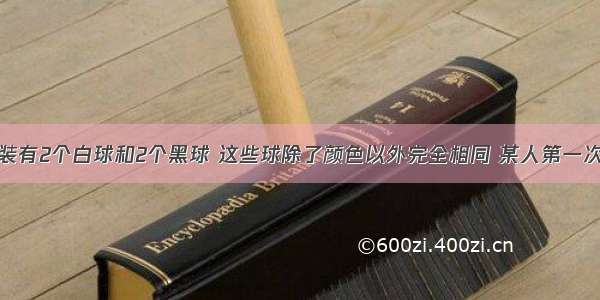 一个口袋里装有2个白球和2个黑球 这些球除了颜色以外完全相同 某人第一次从中摸出一