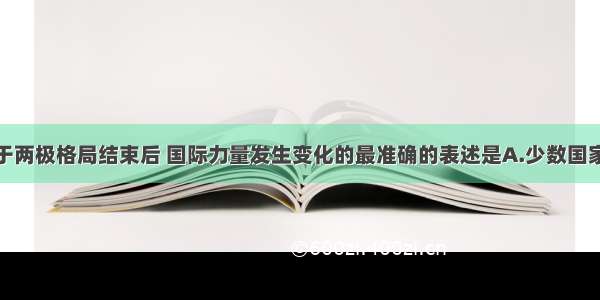 单选题关于两极格局结束后 国际力量发生变化的最准确的表述是A.少数国家到处干涉