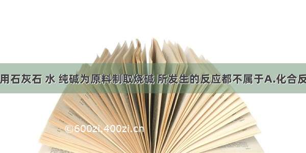 单选题用石灰石 水 纯碱为原料制取烧碱 所发生的反应都不属于A.化合反应B.分