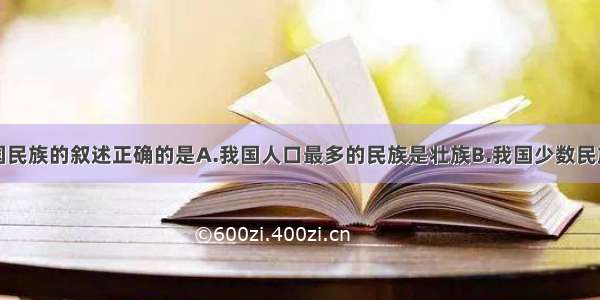 下列关于我国民族的叙述正确的是A.我国人口最多的民族是壮族B.我国少数民族中蒙古族人