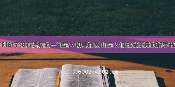 单选题下列句子没有语病的一句是A.初春的黄山 是人们欣赏美景的好季节。B.教育