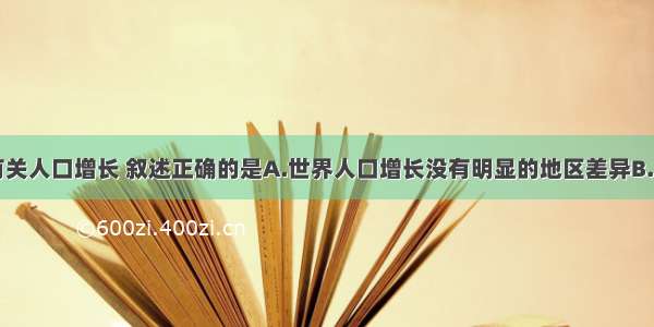 单选题有关人口增长 叙述正确的是A.世界人口增长没有明显的地区差异B.非洲人口