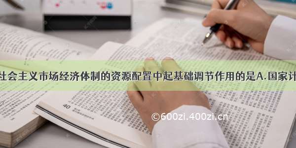 单选题在社会主义市场经济体制的资源配置中起基础调节作用的是A.国家计划B.市场