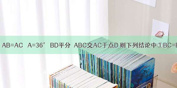 如图 在△ABC AB=AC ∠A=36° BD平分∠ABC交AC于点D 则下列结论中①BC=BD=AD；②