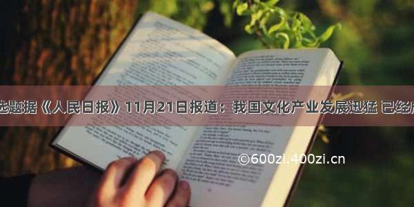 单选题据《人民日报》11月21日报道：我国文化产业发展迅猛 已经成为