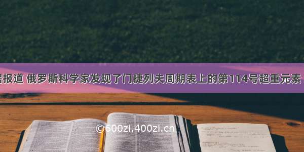 单选题据报道 俄罗斯科学家发现了门捷列夫周期表上的第114号超重元素 新元素的