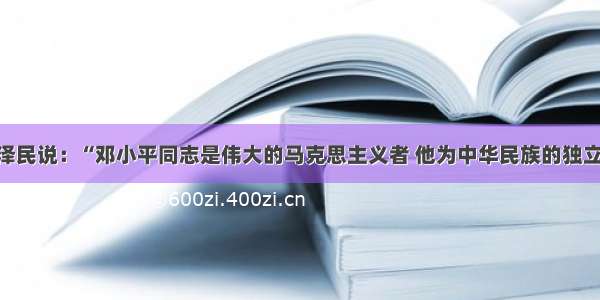 单选题江泽民说：“邓小平同志是伟大的马克思主义者 他为中华民族的独立和解放 为