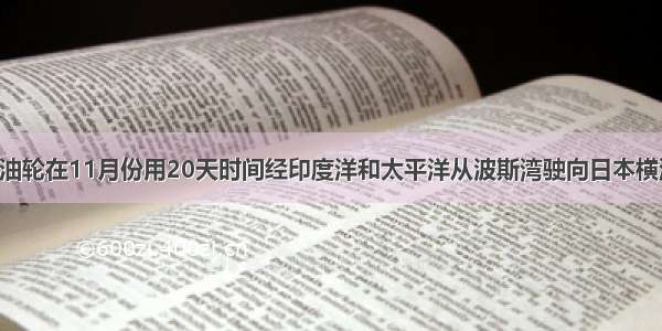 单选题某油轮在11月份用20天时间经印度洋和太平洋从波斯湾驶向日本横滨 航向与