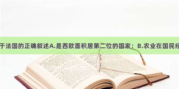 单选题关于法国的正确叙述A.是西欧面积居第二位的国家；B.农业在国民经济中占重