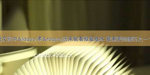 单选题在中国传统文化中“孝”历来被看做最基本 最重要的德行之一 但封建社会又片面