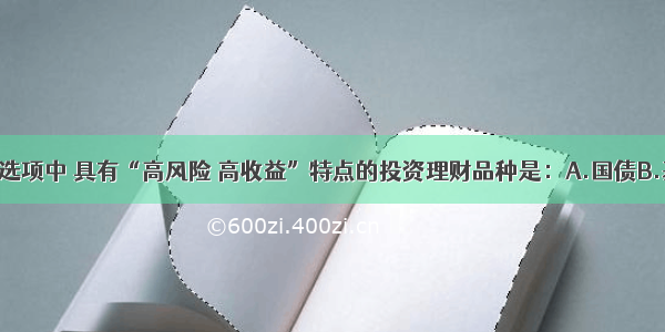 单选题下列选项中 具有“高风险 高收益”特点的投资理财品种是：A.国债B.基金C.股票