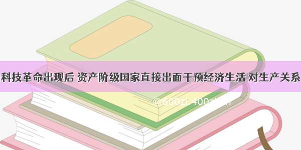 单选题新的科技革命出现后 资产阶级国家直接出面干预经济生活 对生产关系进行局部调